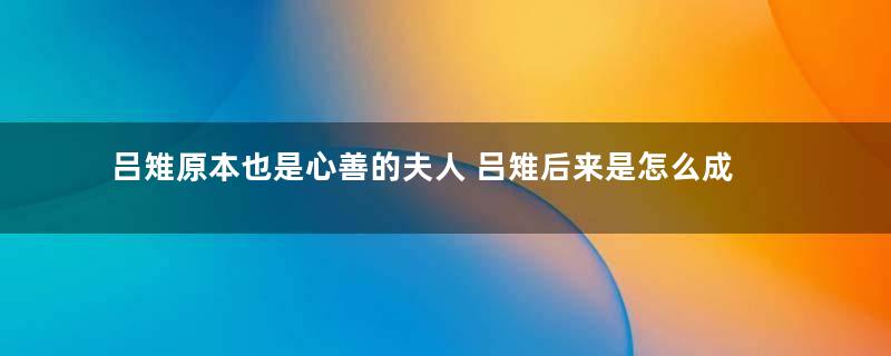 吕雉原本也是心善的夫人 吕雉后来是怎么成为狠毒的女人的